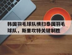PG游戏官网登录入口-韩国羽毛球队横扫泰国羽毛球队，斯里坎特关键制胜的简单介绍
