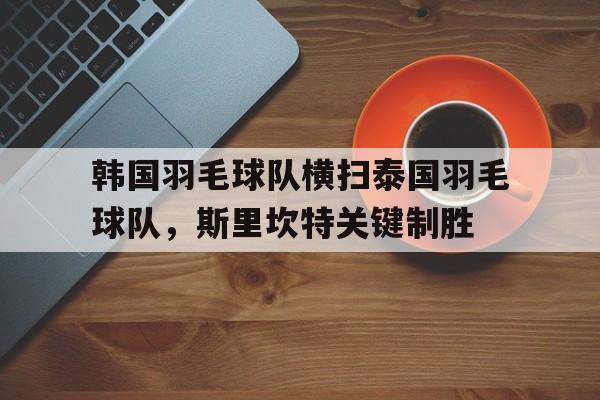 PG游戏官网登录入口-韩国羽毛球队横扫泰国羽毛球队,斯里坎特关键制胜的简单介绍